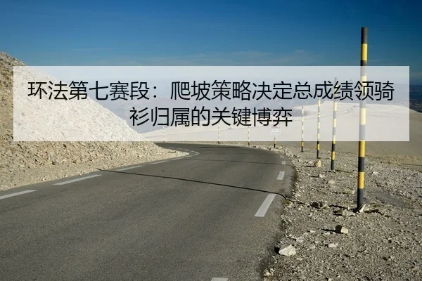 环法第七赛段：爬坡策略决定总成绩领骑衫归属的关键博弈