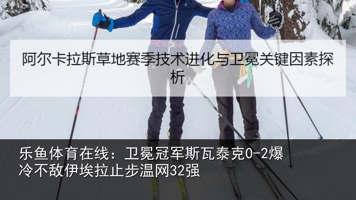 乐鱼体育在线：卫冕冠军斯瓦泰克0-2爆冷不敌伊埃拉止步温网32强
