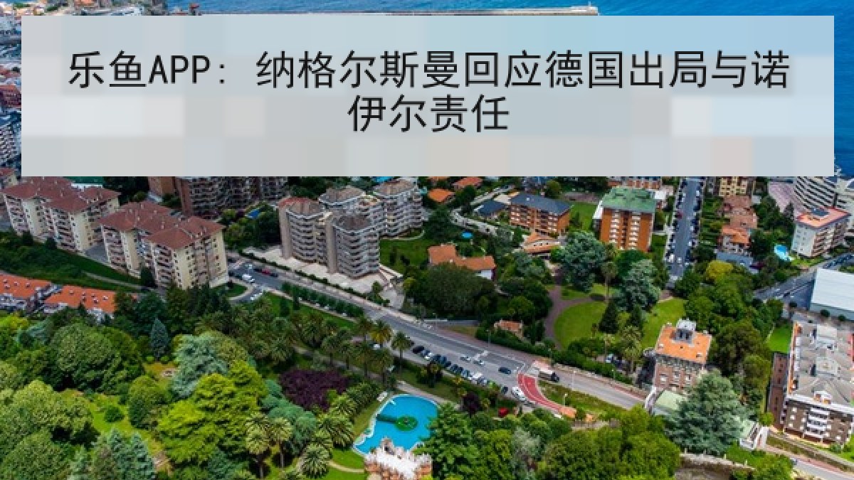 乐鱼APP: 纳格尔斯曼回应德国出局与诺伊尔责任