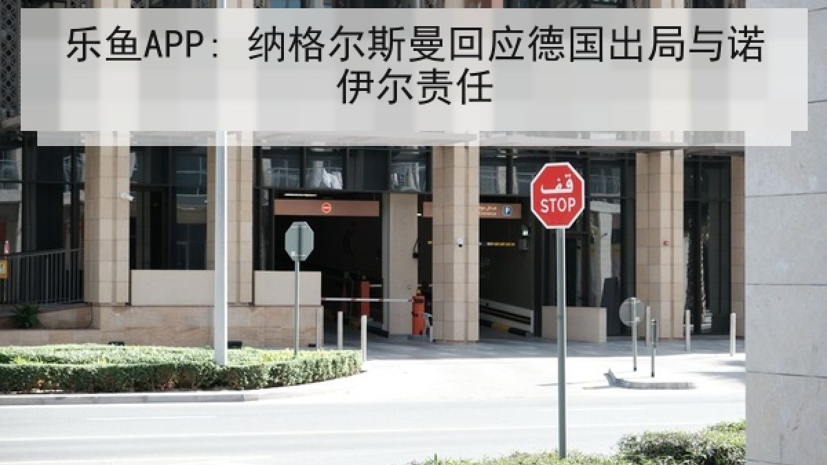 乐鱼APP: 纳格尔斯曼回应德国出局与诺伊尔责任