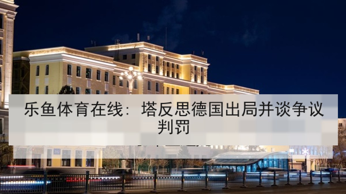 乐鱼体育在线: 塔反思德国出局并谈争议判罚