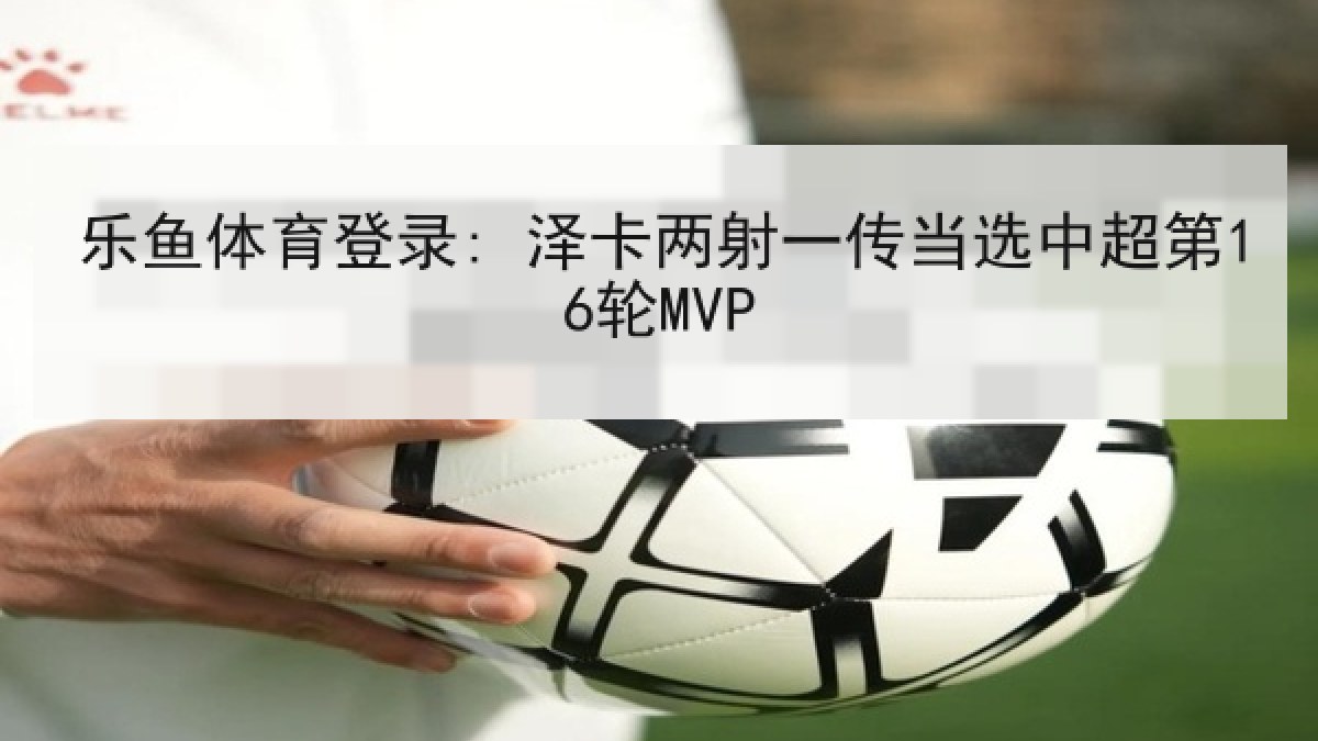 乐鱼体育登录: 泽卡两射一传当选中超第16轮MVP