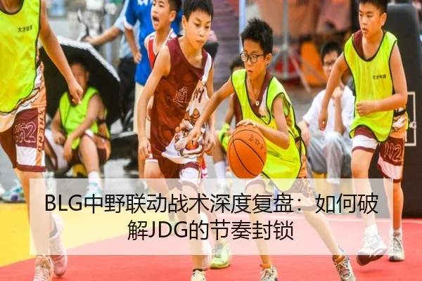 BLG中野联动战术深度复盘：如何破解JDG的节奏封锁