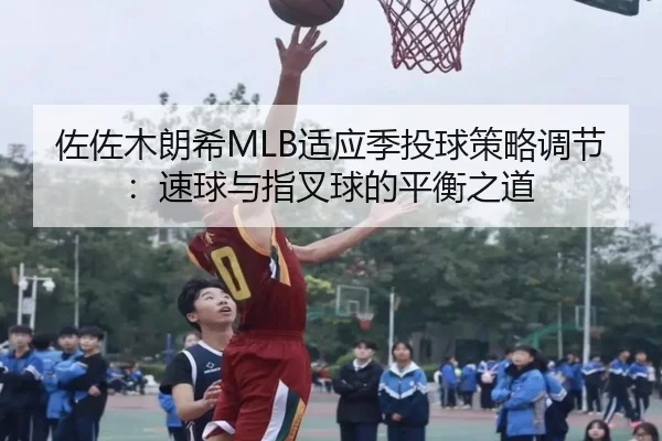 佐佐木朗希MLB适应季投球策略调节：速球与指叉球的平衡之道