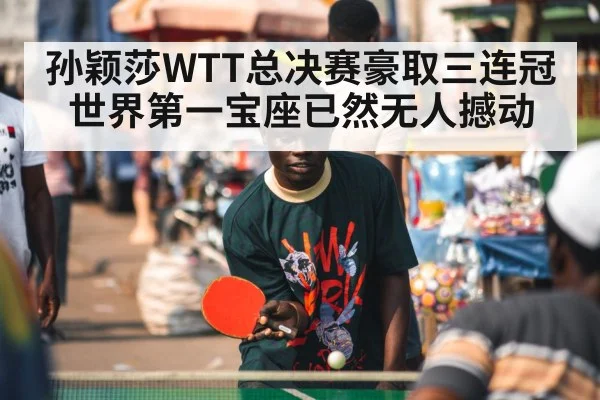孙颖莎WTT总决赛豪取三连冠 世界第一宝座已然无人撼动