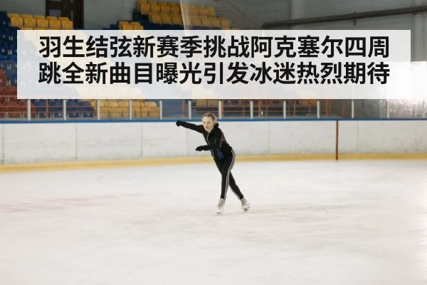 羽生结弦新赛季挑战阿克塞尔四周跳全新曲目曝光引发冰迷热烈期待