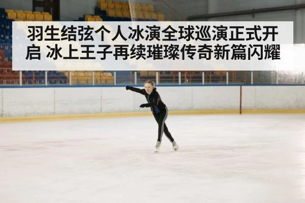 羽生结弦个人冰演全球巡演正式开启 冰上王子再续璀璨传奇新篇闪耀