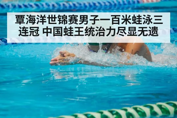 覃海洋世锦赛男子一百米蛙泳三连冠 中国蛙王统治力尽显无遗