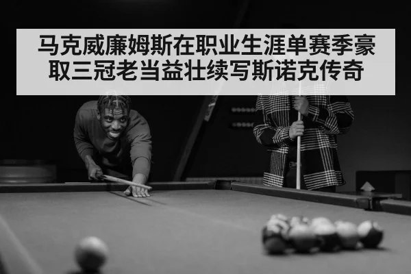 马克威廉姆斯在职业生涯单赛季豪取三冠老当益壮续写斯诺克传奇