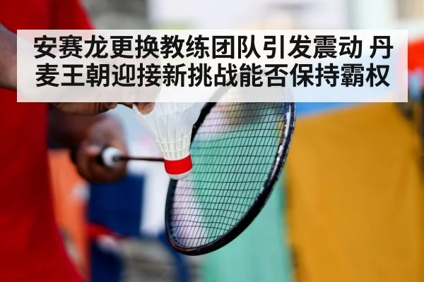 安赛龙更换教练团队引发震动 丹麦王朝迎接新挑战能否保持霸权